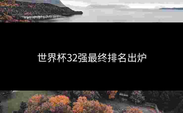 世界杯32强最终排名出炉