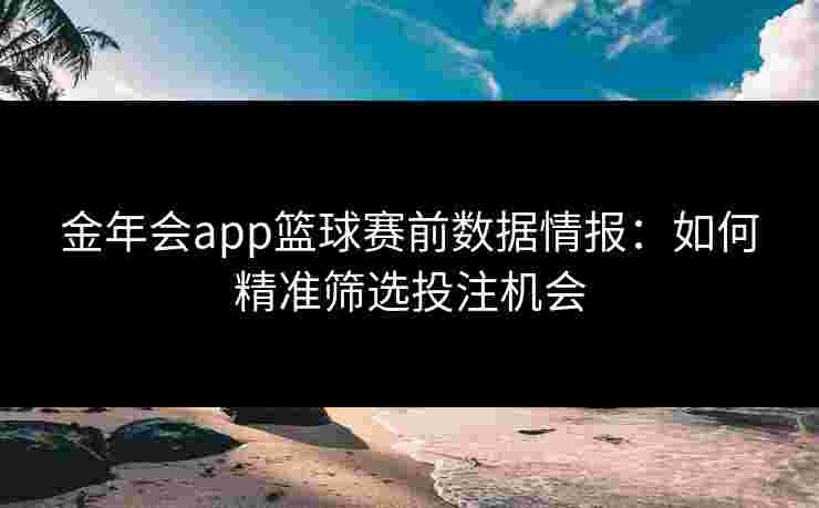 金年会app篮球赛前数据情报：如何精准筛选投注机会