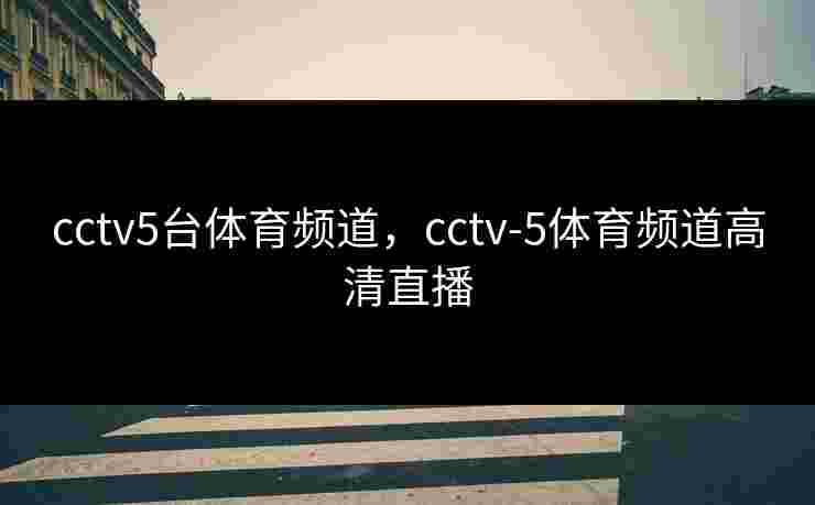 cctv5台体育频道，cctv-5体育频道高清直播