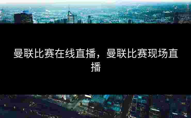 曼联比赛在线直播，曼联比赛现场直播