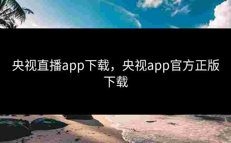 央视直播app下载，央视app官方正版下载