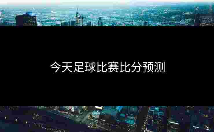 今天足球比赛比分预测