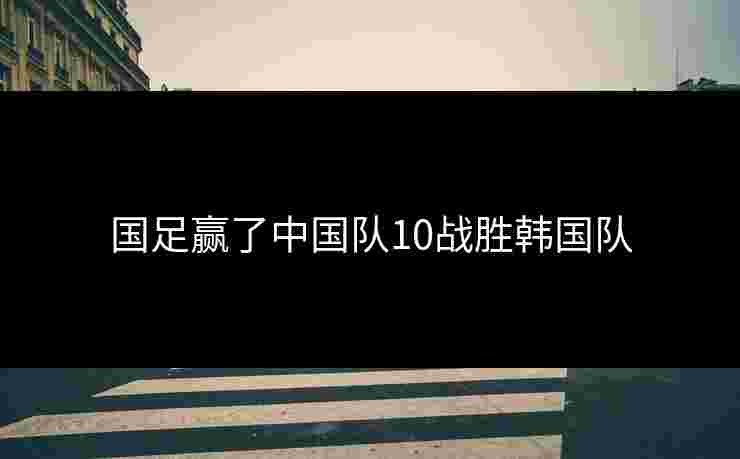 国足赢了中国队10战胜韩国队