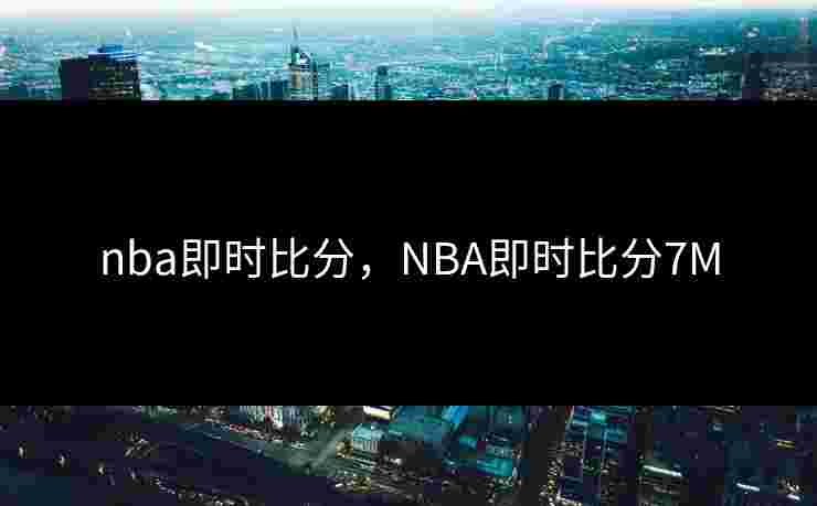 nba即时比分，NBA即时比分7M