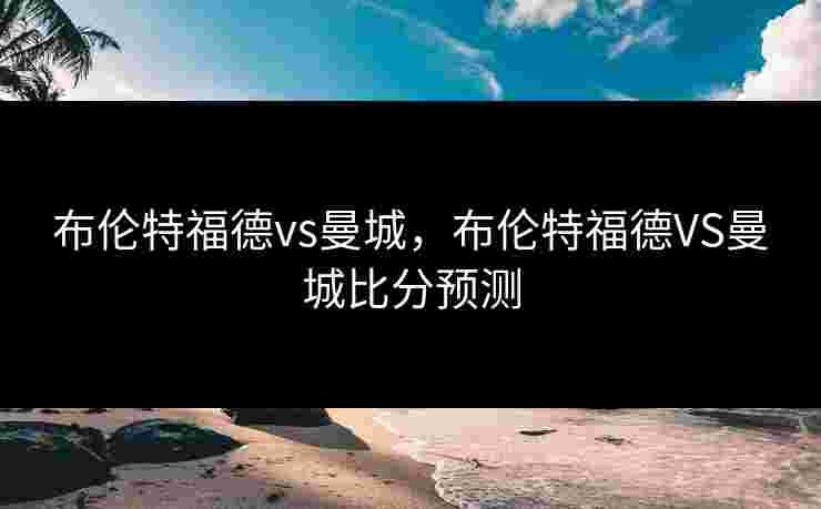 布伦特福德vs曼城，布伦特福德VS曼城比分预测
