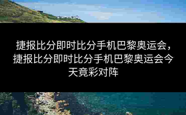 捷报比分即时比分手机巴黎奥运会，捷报比分即时比分手机巴黎奥运会今天竟彩对阵