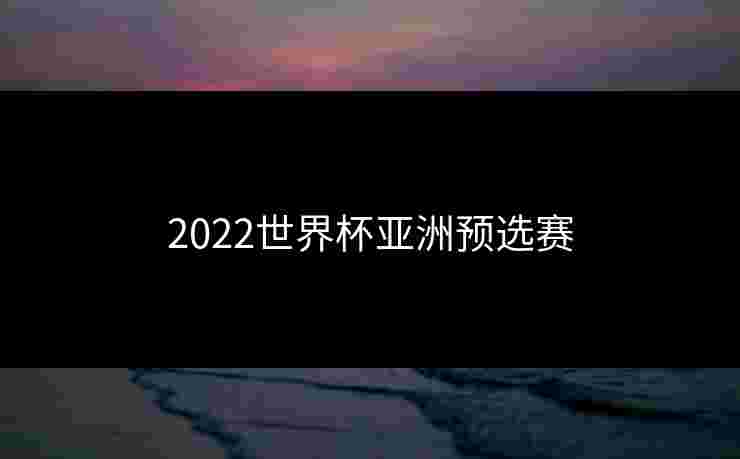 2022世界杯亚洲预选赛