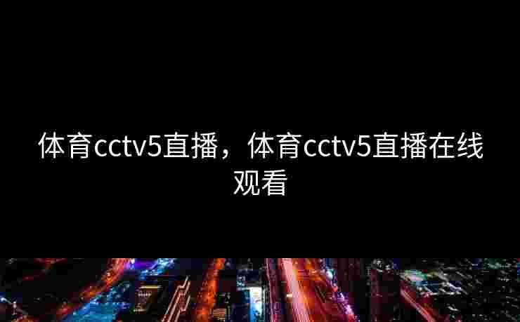 体育cctv5直播，体育cctv5直播在线观看