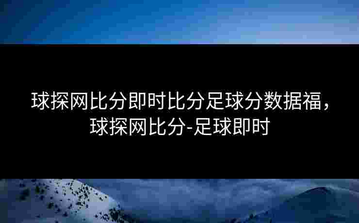 球探网比分即时比分足球分数据福，球探网比分-足球即时