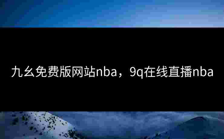 九幺免费版网站nba，9q在线直播nba
